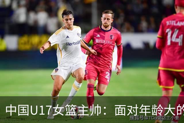 中国U17女篮主帅：面对年龄大的职业俱乐部 队员们打出了团队篮球