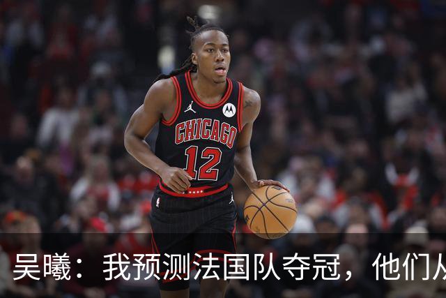 吴曦：我预测法国队夺冠，他们从个人能力到人员配置都非常强